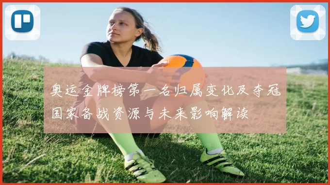 奥运金牌榜第一名归属变化及夺冠国家备战资源与未来影响解读