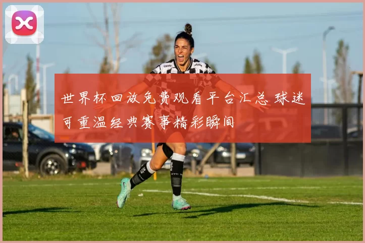 世界杯回放免费观看平台汇总 球迷可重温经典赛事精彩瞬间