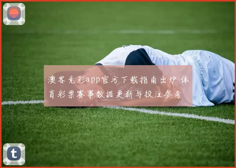澳客竞彩app官方下载指南出炉 体育彩票赛事数据更新与投注参考