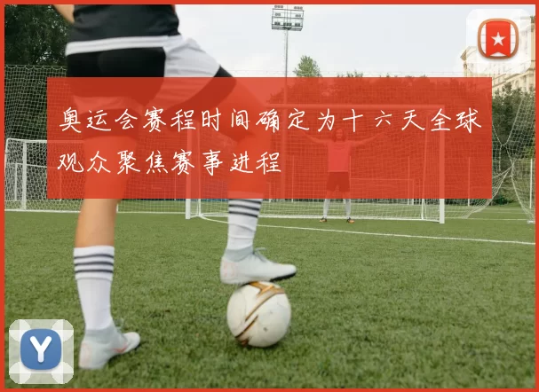 奥运会赛程时间确定为十六天全球观众聚焦赛事进程