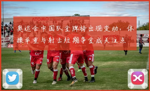 奥运会中国队金牌榜出现变动，体操举重与射击短期争金成关注点