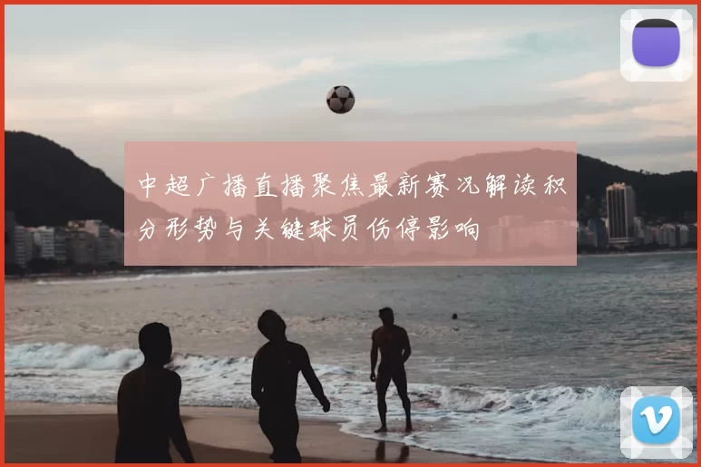 中超广播直播聚焦最新赛况解读积分形势与关键球员伤停影响
