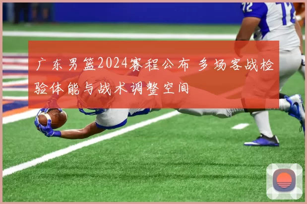 广东男篮2024赛程公布 多场客战检验体能与战术调整空间