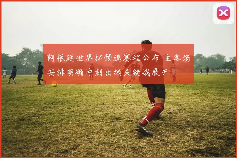 阿根廷世界杯预选赛程公布 主客场安排明确冲刺出线关键战展开