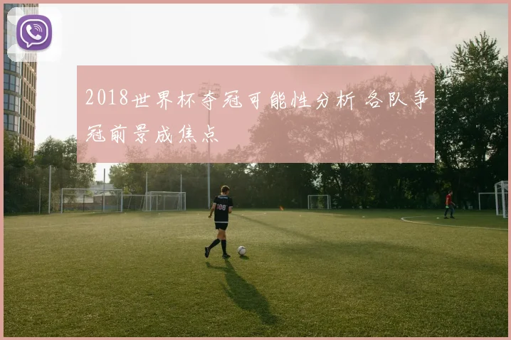 2018世界杯夺冠可能性分析 各队争冠前景成焦点