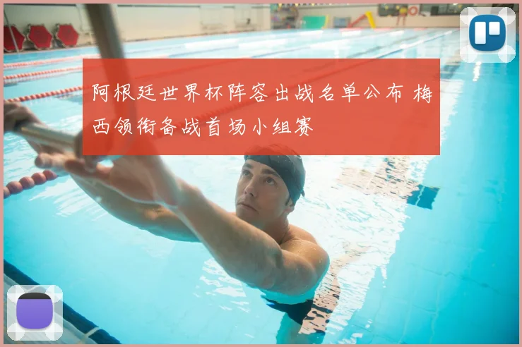 阿根廷世界杯阵容出战名单公布 梅西领衔备战首场小组赛
