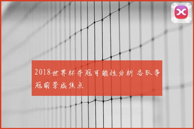 2018世界杯夺冠可能性分析 各队争冠前景成焦点