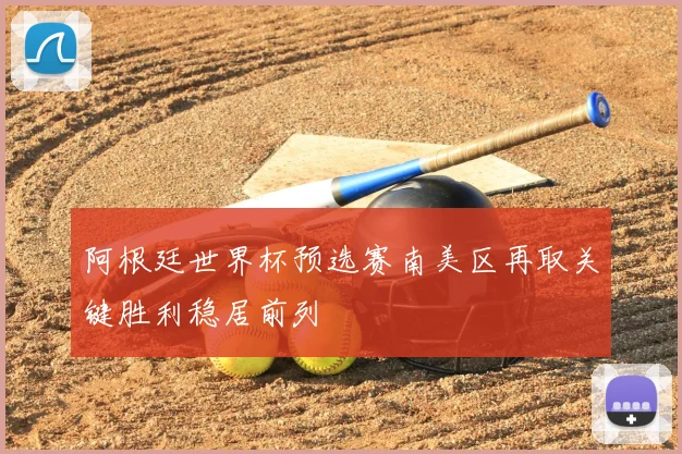 阿根廷世界杯预选赛南美区再取关键胜利稳居前列