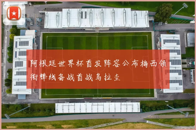 阿根廷世界杯首发阵容公布梅西领衔锋线备战首战乌拉圭