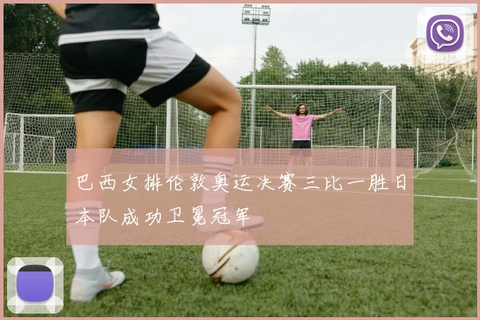 巴西女排伦敦奥运决赛三比一胜日本队成功卫冕冠军
