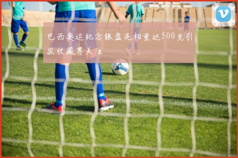 巴西奥运纪念银盘亮相重达500克引发收藏界关注