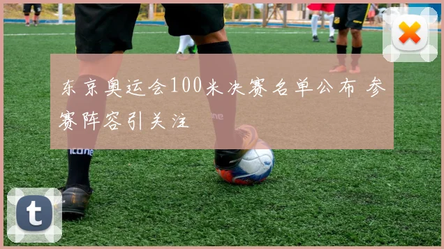 东京奥运会100米决赛名单公布 参赛阵容引关注