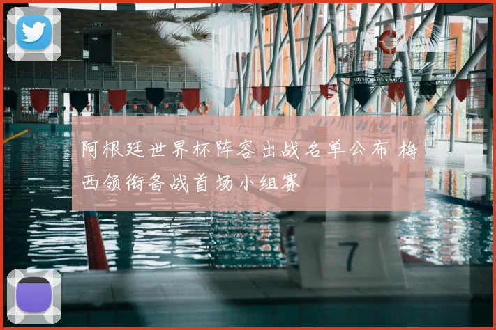 阿根廷世界杯阵容出战名单公布 梅西领衔备战首场小组赛