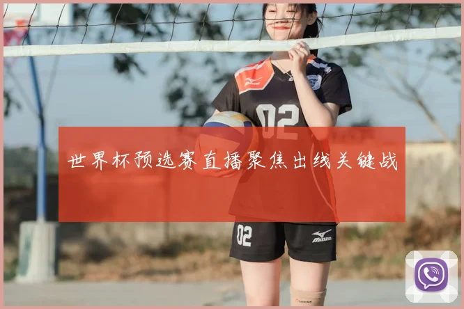 世界杯预选赛直播聚焦出线关键战