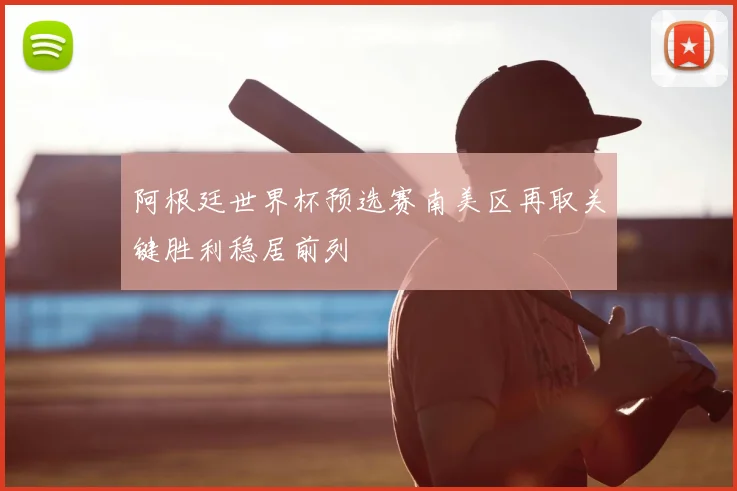 阿根廷世界杯预选赛南美区再取关键胜利稳居前列