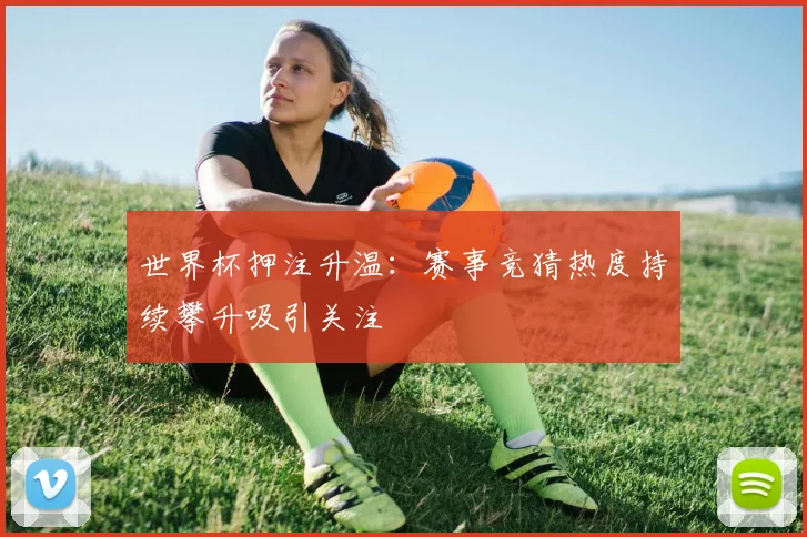 世界杯押注升温:赛事竞猜热度持续攀升吸引关注