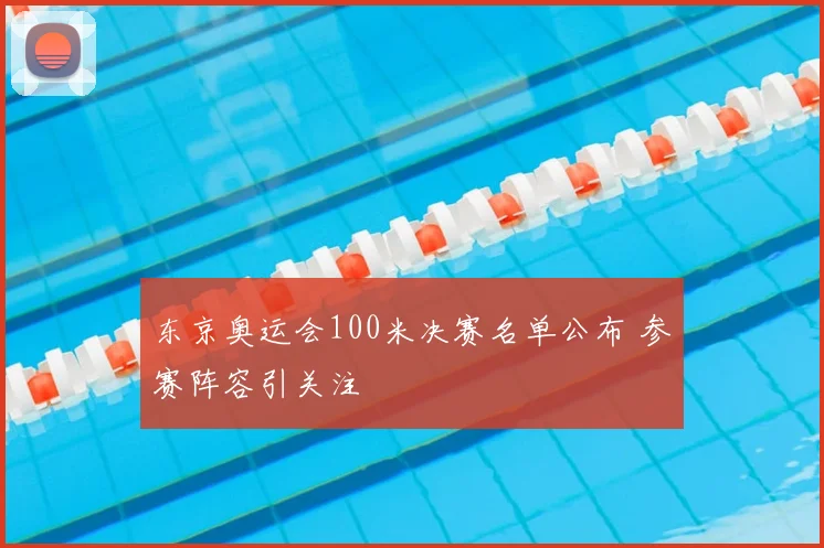 东京奥运会100米决赛名单公布 参赛阵容引关注