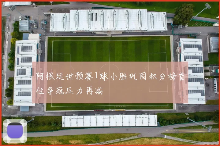 阿根廷世预赛1球小胜巩固积分榜首位争冠压力再减