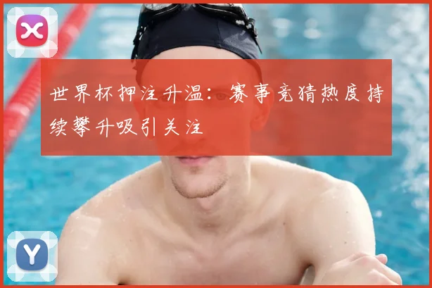 世界杯押注升温:赛事竞猜热度持续攀升吸引关注